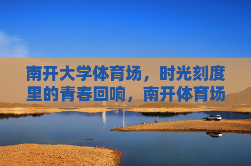 南开大学体育场,时光刻度里的青春回响,南开体育场,时光刻度里的青春回响 南开大学体育场,时光刻度里的青春回响,南开体育场,时光刻度里的青春回响