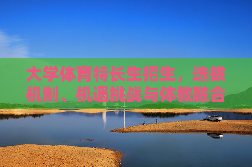 大学体育特长生招生,选拔机制、机遇挑战与体教融合新路径,大学体育特长生招生,选拔机制、机遇挑战与体教融合新路径 大学体育特长生招生,选拔机制、机遇挑战与体教融合新路径,大学体育特长生招生,选拔机制、机遇挑战与体教融合新路径