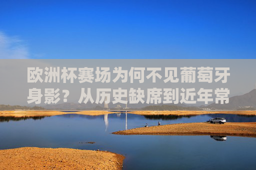欧洲杯赛场为何不见葡萄牙身影?从历史缺席到近年常态的解析,欧洲杯为何不见葡萄牙?从历史缺席到近年常态解析 欧洲杯赛场为何不见葡萄牙身影?从历史缺席到近年常态的解析,欧洲杯为何不见葡萄牙?从历史缺席到近年常态解析