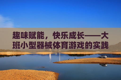 趣味赋能,快乐成长——大班小型器械体育游戏的实践与探索,大班小型器械体育游戏,趣味赋能与快乐成长的实践探索 趣味赋能,快乐成长——大班小型器械体育游戏的实践与探索,大班小型器械体育游戏,趣味赋能与快乐成长的实践探索