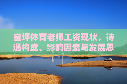 宝坪体育老师工资现状,待遇构成、影响因素与发展思考,宝坪体育老师工资现状,待遇构成、影响因素与发展思考 宝坪体育老师工资现状,待遇构成、影响因素与发展思考,宝坪体育老师工资现状,待遇构成、影响因素与发展思考