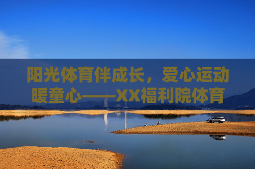 阳光体育伴成长，爱心运动暖童心——XX福利院体育活动简报，爱心体育暖童心，阳光运动伴成长