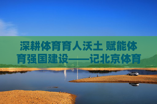 深耕体育育人沃土 赋能体育强国建设——记北京体育大学杨海斌教授,杨海斌,深耕体育育人 赋能强国建设 深耕体育育人沃土 赋能体育强国建设——记北京体育大学杨海斌教授,杨海斌,深耕体育育人 赋能强国建设