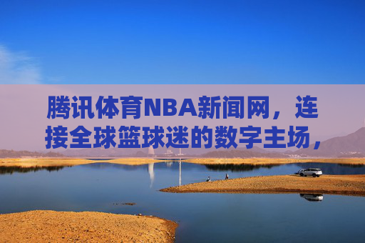 腾讯体育NBA新闻网,连接全球篮球迷的数字主场,腾讯体育NBA新闻网,连接全球篮球迷的数字主场 腾讯体育NBA新闻网,连接全球篮球迷的数字主场,腾讯体育NBA新闻网,连接全球篮球迷的数字主场