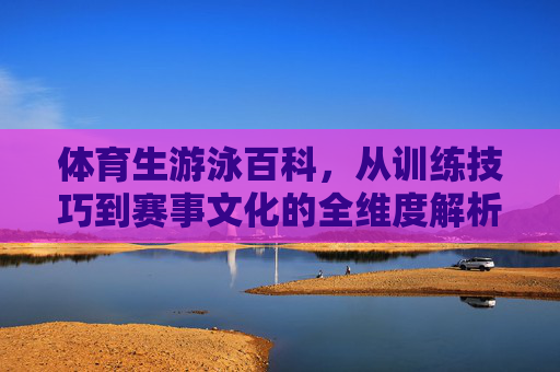 体育生游泳百科,从训练技巧到赛事文化的全维度解析,体育生游泳百科,训练技巧与赛事文化的全维度解析 体育生游泳百科,从训练技巧到赛事文化的全维度解析,体育生游泳百科,训练技巧与赛事文化的全维度解析