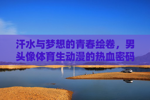汗水与梦想的青春绘卷,男头像体育生动漫的热血密码,体育生热血绘卷,汗水与梦想的青春密码 汗水与梦想的青春绘卷,男头像体育生动漫的热血密码,体育生热血绘卷,汗水与梦想的青春密码