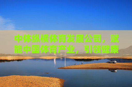 中体纵横体育发展公司,赋能中国体育产业,引领健康新未来,中体纵横,赋能体育产业,引领健康新未来 中体纵横体育发展公司,赋能中国体育产业,引领健康新未来,中体纵横,赋能体育产业,引领健康新未来