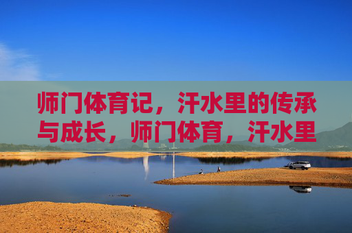 师门体育记,汗水里的传承与成长,师门体育,汗水里的传承与成长 师门体育记,汗水里的传承与成长,师门体育,汗水里的传承与成长