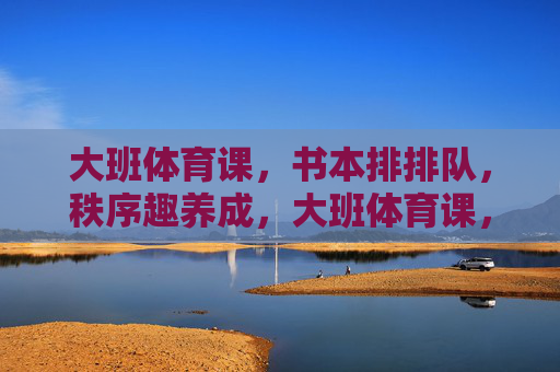 大班体育课,书本排排队,秩序趣养成,大班体育课,书本排排队,秩序趣养成 大班体育课,书本排排队,秩序趣养成,大班体育课,书本排排队,秩序趣养成