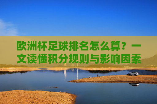 欧洲杯足球排名怎么算?一文读懂积分规则与影响因素,欧洲杯足球排名,积分规则与影响因素 欧洲杯足球排名怎么算?一文读懂积分规则与影响因素,欧洲杯足球排名,积分规则与影响因素