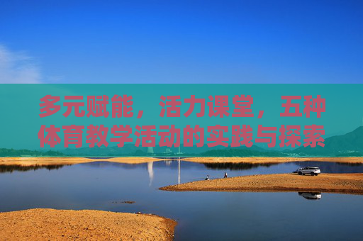 多元赋能,活力课堂,五种体育教学活动的实践与探索,多元赋能活力课堂,五种体育教学活动的实践探索 多元赋能,活力课堂,五种体育教学活动的实践与探索,多元赋能活力课堂,五种体育教学活动的实践探索