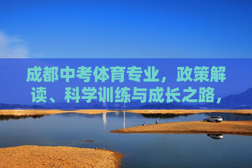 成都中考体育专业,政策解读、科学训练与成长之路,成都中考体育,政策解读、科学训练与成长之路 成都中考体育专业,政策解读、科学训练与成长之路,成都中考体育,政策解读、科学训练与成长之路