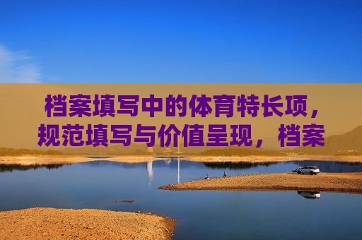 档案填写中的体育特长项,规范填写与价值呈现,档案填写中体育特长项的规范填写与价值呈现 档案填写中的体育特长项,规范填写与价值呈现,档案填写中体育特长项的规范填写与价值呈现