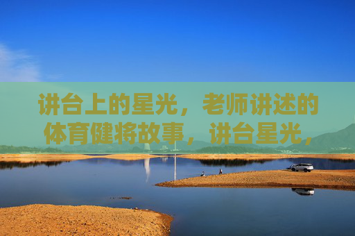 讲台上的星光,老师讲述的体育健将故事,讲台星光,体育健将的师者讲述 讲台上的星光,老师讲述的体育健将故事,讲台星光,体育健将的师者讲述
