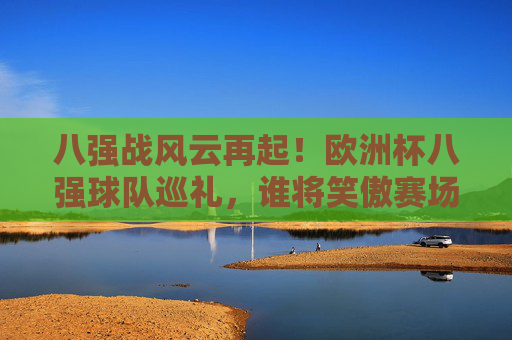 八强战风云再起!欧洲杯八强球队巡礼,谁将笑傲赛场?欧洲杯八强战巡礼,风云再起,谁将笑傲赛场? 八强战风云再起!欧洲杯八强球队巡礼,谁将笑傲赛场?欧洲杯八强战巡礼,风云再起,谁将笑傲赛场?