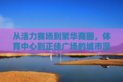 从活力赛场到繁华商圈,体育中心到正佳广场的城市漫游,从体育中心到正佳广场,活力与繁华的城市漫游 从活力赛场到繁华商圈,体育中心到正佳广场的城市漫游,从体育中心到正佳广场,活力与繁华的城市漫游
