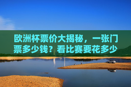 欧洲杯票价大揭秘,一张门票多少钱?看比赛要花多少预算?欧洲杯票价揭秘,一张门票多少钱?看比赛预算多少? 欧洲杯票价大揭秘,一张门票多少钱?看比赛要花多少预算?欧洲杯票价揭秘,一张门票多少钱?看比赛预算多少?