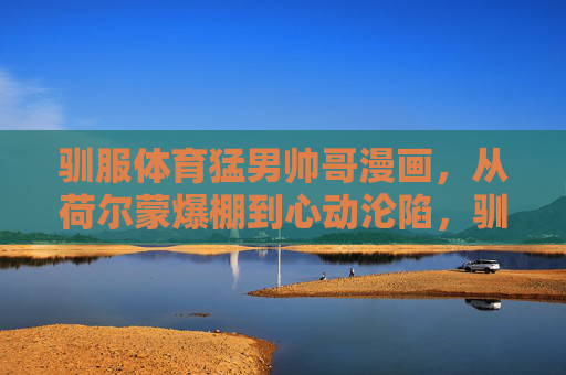 驯服体育猛男帅哥漫画,从荷尔蒙爆棚到心动沦陷,驯服体育猛男,从荷尔蒙爆棚到心动沦陷 驯服体育猛男帅哥漫画,从荷尔蒙爆棚到心动沦陷,驯服体育猛男,从荷尔蒙爆棚到心动沦陷