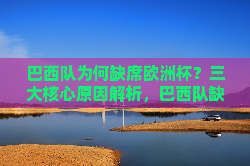 巴西队为何缺席欧洲杯?三大核心原因解析,巴西队缺席欧洲杯三大核心原因解析 巴西队为何缺席欧洲杯?三大核心原因解析,巴西队缺席欧洲杯三大核心原因解析