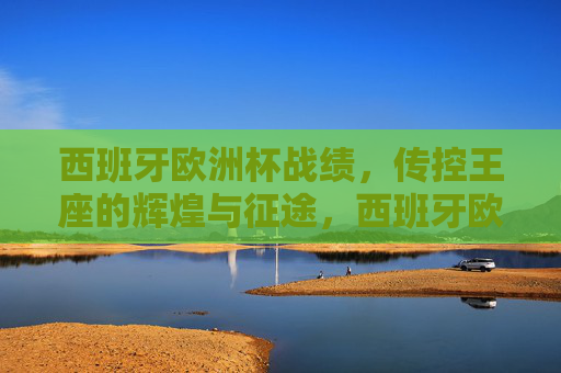 西班牙欧洲杯战绩,传控王座的辉煌与征途,西班牙欧洲杯,传控王座的辉煌征途 西班牙欧洲杯战绩,传控王座的辉煌与征途,西班牙欧洲杯,传控王座的辉煌征途