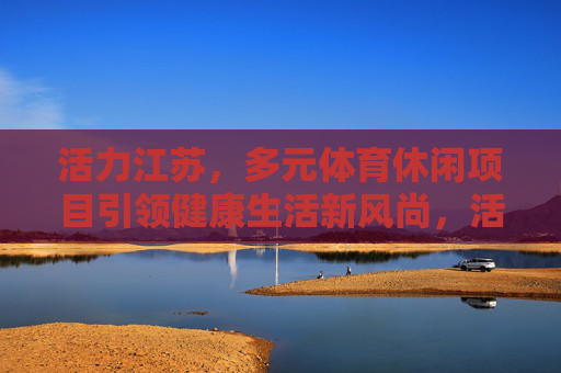 活力江苏，多元体育休闲项目引领健康生活新风尚，活力江苏，多元体育休闲引领健康生活新风尚