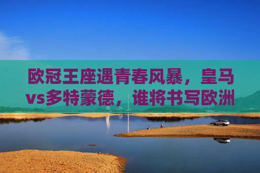 欧冠王座遇青春风暴,皇马vs多特蒙德,谁将书写欧洲赛场新传奇?欧冠王座遇青春风暴,皇马战多特,谁写欧洲新传奇? 欧冠王座遇青春风暴,皇马vs多特蒙德,谁将书写欧洲赛场新传奇?欧冠王座遇青春风暴,皇马战多特,谁写欧洲新传奇?