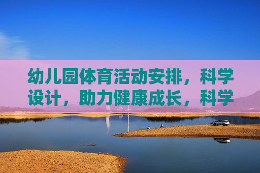 幼儿园体育活动安排,科学设计,助力健康成长,科学设计幼儿园体育活动,助力幼儿健康成长 幼儿园体育活动安排,科学设计,助力健康成长,科学设计幼儿园体育活动,助力幼儿健康成长