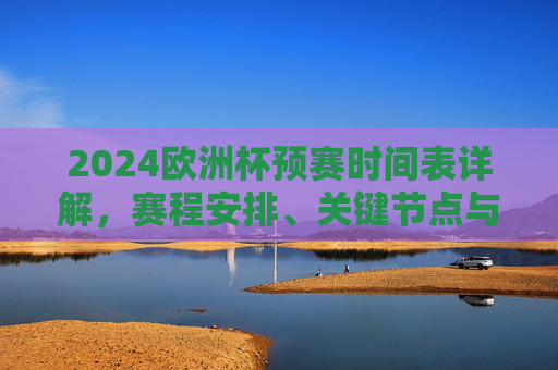 2024欧洲杯预赛时间表详解,赛程安排、关键节点与观赛指南,2024欧洲杯预赛赛程时间表详解,关键节点与观赛指南 2024欧洲杯预赛时间表详解,赛程安排、关键节点与观赛指南,2024欧洲杯预赛赛程时间表详解,关键节点与观赛指南