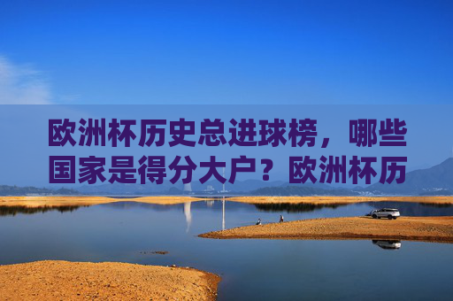 欧洲杯历史总进球榜,哪些国家是得分大户?欧洲杯历史总进球榜,哪些国家是得分大户? 欧洲杯历史总进球榜,哪些国家是得分大户?欧洲杯历史总进球榜,哪些国家是得分大户?