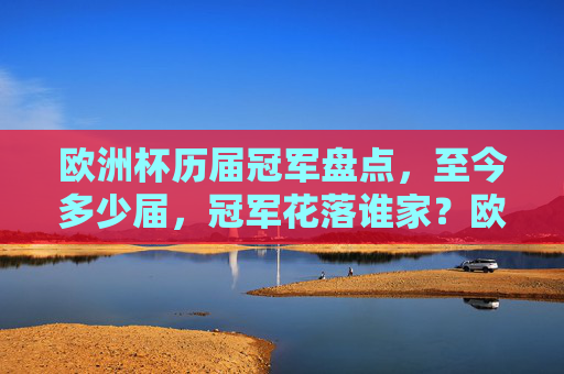 欧洲杯历届冠军盘点,至今多少届,冠军花落谁家?欧洲杯历届冠军,届数与冠军花落谁家 欧洲杯历届冠军盘点,至今多少届,冠军花落谁家?欧洲杯历届冠军,届数与冠军花落谁家
