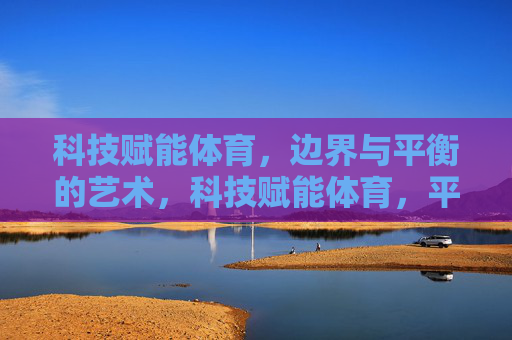 科技赋能体育,边界与平衡的艺术,科技赋能体育,平衡边界的艺术 科技赋能体育,边界与平衡的艺术,科技赋能体育,平衡边界的艺术