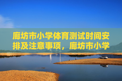 廊坊市小学体育测试时间安排及注意事项，廊坊市小学体育测试时间安排及注意事项