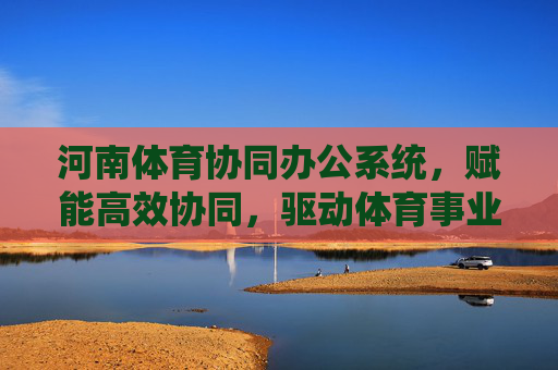 河南体育协同办公系统,赋能高效协同,驱动体育事业高质量发展,河南体育协同办公系统,赋能高效协同,驱动体育事业高质量发展 河南体育协同办公系统,赋能高效协同,驱动体育事业高质量发展,河南体育协同办公系统,赋能高效协同,驱动体育事业高质量发展