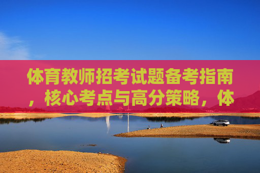 体育教师招考试题备考指南,核心考点与高分策略,体育教师招考试题备考指南,核心考点与高分策略 体育教师招考试题备考指南,核心考点与高分策略,体育教师招考试题备考指南,核心考点与高分策略