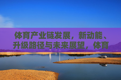 体育产业链发展,新动能、升级路径与未来展望,体育产业链发展,新动能驱动下的升级路径与未来展望 体育产业链发展,新动能、升级路径与未来展望,体育产业链发展,新动能驱动下的升级路径与未来展望