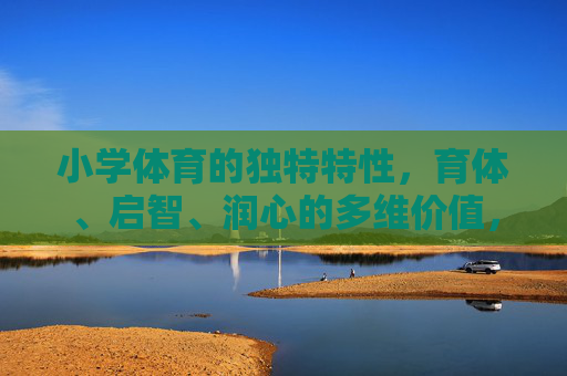 小学体育的独特特性,育体、启智、润心的多维价值,小学体育的独特特性,育体、启智、润心的多维价值 小学体育的独特特性,育体、启智、润心的多维价值,小学体育的独特特性,育体、启智、润心的多维价值
