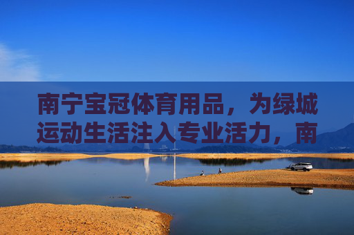 南宁宝冠体育用品,为绿城运动生活注入专业活力,南宁宝冠体育用品,为绿城运动生活注入专业活力 南宁宝冠体育用品,为绿城运动生活注入专业活力,南宁宝冠体育用品,为绿城运动生活注入专业活力