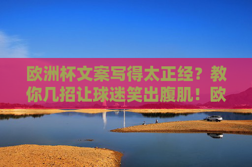 欧洲杯文案写得太正经?教你几招让球迷笑出腹肌!欧洲杯文案太正经?教你几招让球迷笑出腹肌! 欧洲杯文案写得太正经?教你几招让球迷笑出腹肌!欧洲杯文案太正经?教你几招让球迷笑出腹肌!
