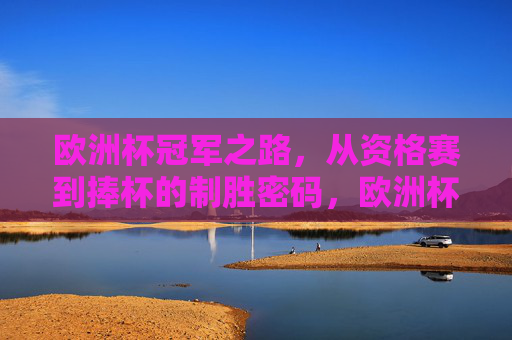 欧洲杯冠军之路,从资格赛到捧杯的制胜密码,欧洲杯冠军之路,从资格赛到捧杯的制胜密码 欧洲杯冠军之路,从资格赛到捧杯的制胜密码,欧洲杯冠军之路,从资格赛到捧杯的制胜密码