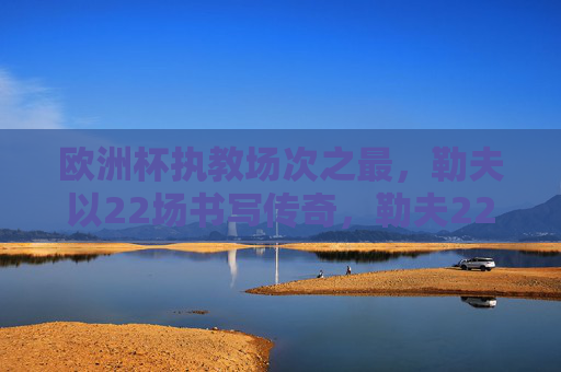 欧洲杯执教场次之最,勒夫以22场书写传奇,勒夫22场欧洲杯执教,书写场次之最传奇 欧洲杯执教场次之最,勒夫以22场书写传奇,勒夫22场欧洲杯执教,书写场次之最传奇