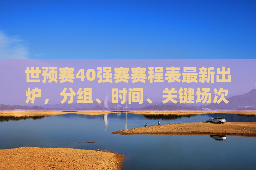 世预赛40强赛赛程表最新出炉,分组、时间、关键场次全解析,世预赛40强赛赛程表最新出炉,分组、时间、关键场次全解析 世预赛40强赛赛程表最新出炉,分组、时间、关键场次全解析,世预赛40强赛赛程表最新出炉,分组、时间、关键场次全解析