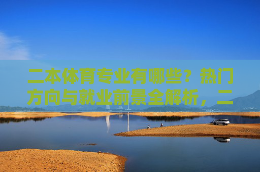 二本体育专业有哪些?热门方向与就业前景全解析,二本体育专业热门方向与就业前景全解析 二本体育专业有哪些?热门方向与就业前景全解析,二本体育专业热门方向与就业前景全解析