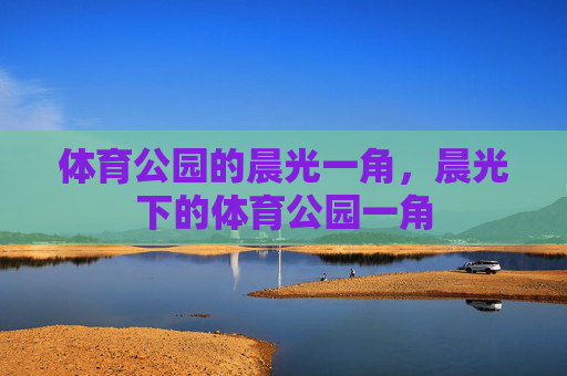 体育公园的晨光一角,晨光下的体育公园一角 体育公园的晨光一角,晨光下的体育公园一角