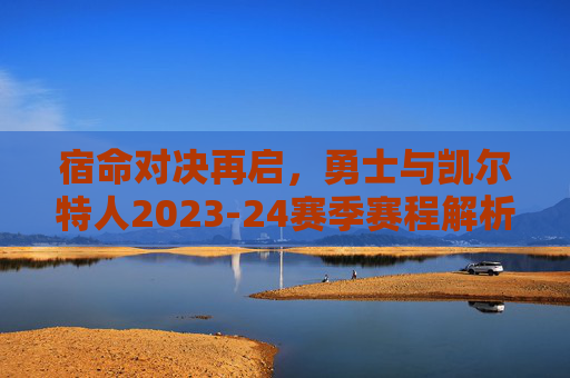 宿命对决再启,勇士与凯尔特人2023-24赛季赛程解析及展望,勇士与凯尔特人2023-24赛季,宿命对决的赛程解析与展望 宿命对决再启,勇士与凯尔特人2023-24赛季赛程解析及展望,勇士与凯尔特人2023-24赛季,宿命对决的赛程解析与展望