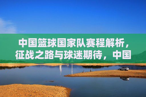 中国篮球国家队赛程解析,征战之路与球迷期待,中国篮球国家队赛程解析,征战之路与球迷期待 中国篮球国家队赛程解析,征战之路与球迷期待,中国篮球国家队赛程解析,征战之路与球迷期待