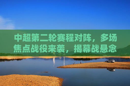 中超第二轮赛程对阵，多场焦点战役来袭，揭幕战悬念待续，中超第二轮焦点战役来袭，揭幕战悬念待续