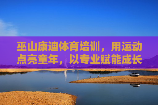 巫山康迪体育培训，用运动点亮童年，以专业赋能成长，巫山康迪体育，运动点亮童年，专业赋能成长