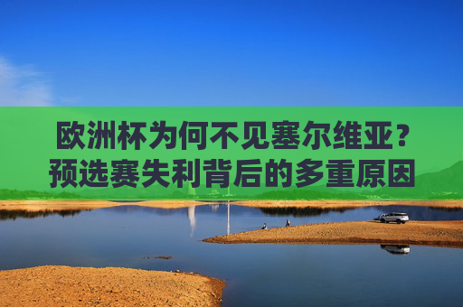 欧洲杯为何不见塞尔维亚?预选赛失利背后的多重原因,塞尔维亚无缘欧洲杯,预选赛失利背后的多重原因 欧洲杯为何不见塞尔维亚?预选赛失利背后的多重原因,塞尔维亚无缘欧洲杯,预选赛失利背后的多重原因