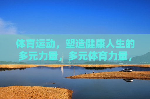 体育运动，塑造健康人生的多元力量，多元体育力量，塑造健康人生
