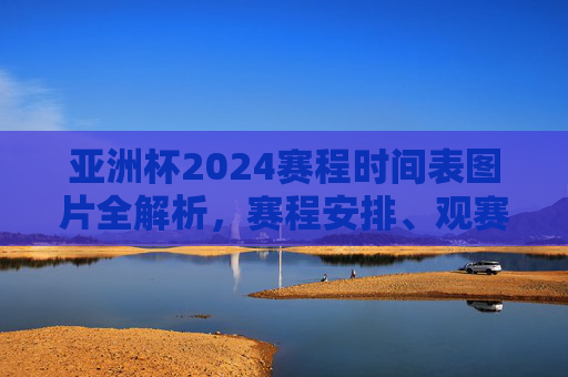 亚洲杯2024赛程时间表图片全解析，赛程安排、观赛指南一应俱全
